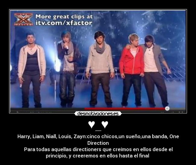 ♥_♥ - Harry, Liam, Niall, Louis, Zayn:cinco chicos,un sueño,una banda, One
Direction♥
Para todas aquellas directioners que creímos en ellos desde el
principio, y creeremos en ellos hasta el final ♥