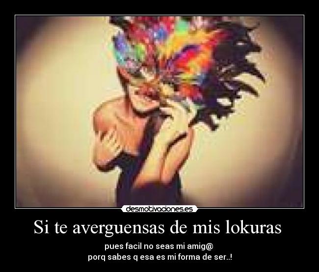 Si te averguensas de mis lokuras - pues facil no seas mi amig@
porq sabes q esa es mi forma de ser..!