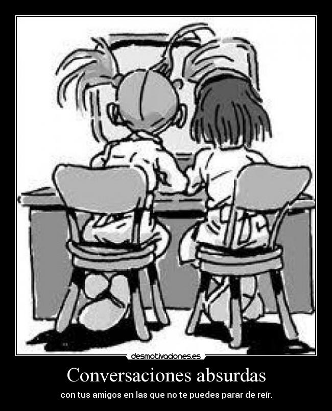 Conversaciones absurdas - con tus amigos en las que no te puedes parar de reír.