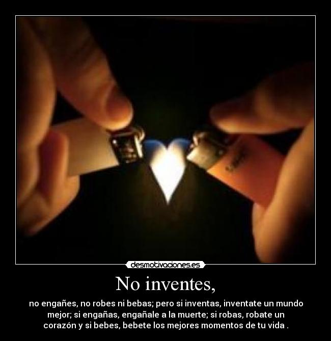 No inventes, - no engañes, no robes ni bebas; pero si inventas, inventate un mundo
mejor; si engañas, engañale a la muerte; si robas, robate un
corazón y si bebes, bebete los mejores momentos de tu vida .