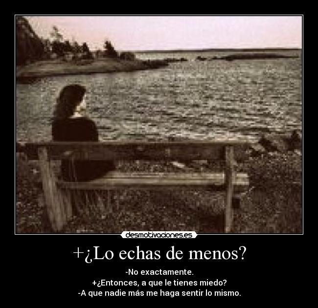 +¿Lo echas de menos? - -No exactamente.
+¿Entonces, a que le tienes miedo?
-A que nadie más me haga sentir lo mismo.