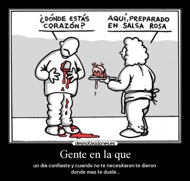 Gente en la que - un día confiaste y cuando no te necesitaron te dieron
donde mas te duele...