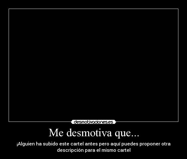 Me desmotiva que... - ¡Alguien ha subido este cartel antes pero aquí puedes proponer otra
descripción para el mismo cartel