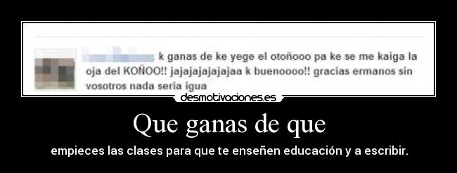 Que ganas de que - empieces las clases para que te enseñen educación y a escribir.