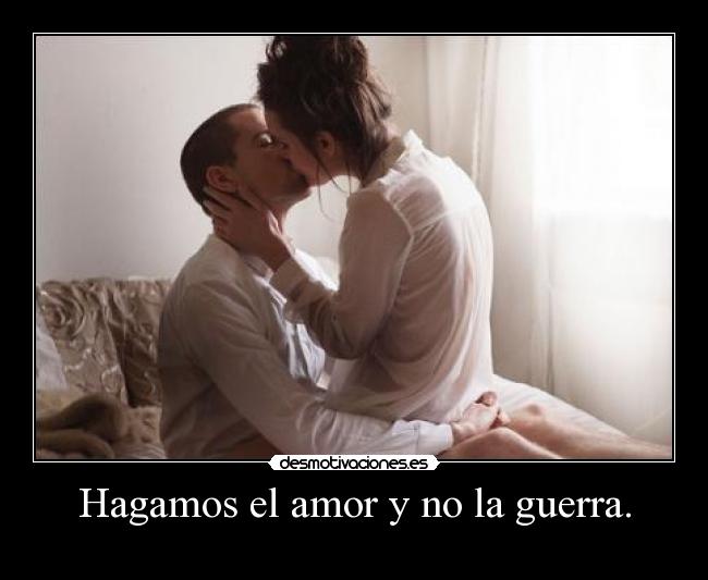 Hagamos el amor y no la guerra. -