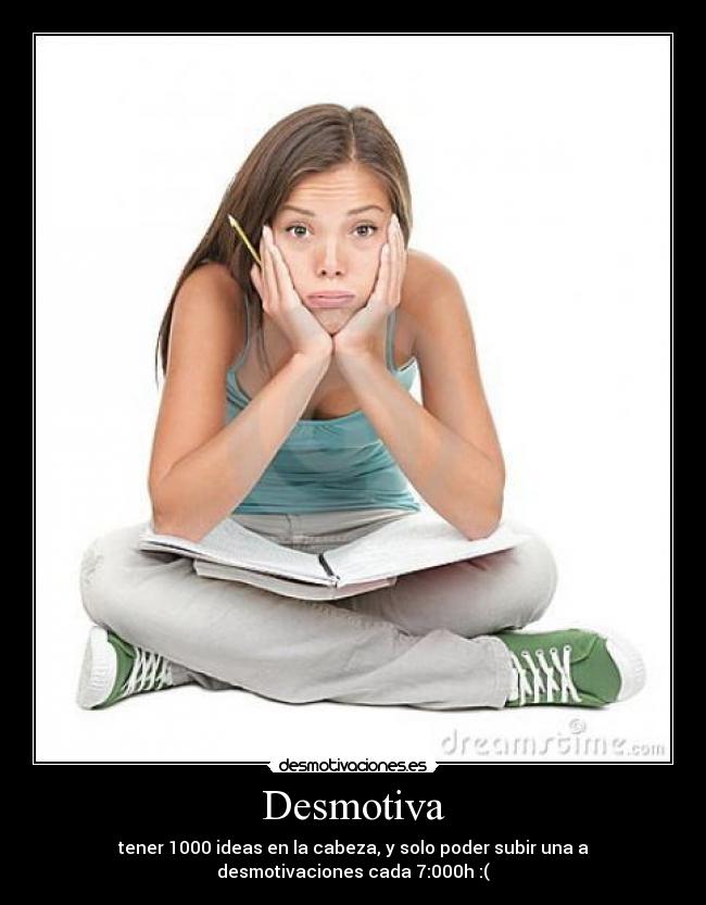 Desmotiva - tener 1000 ideas en la cabeza, y solo poder subir una a
desmotivaciones cada 7:000h :(