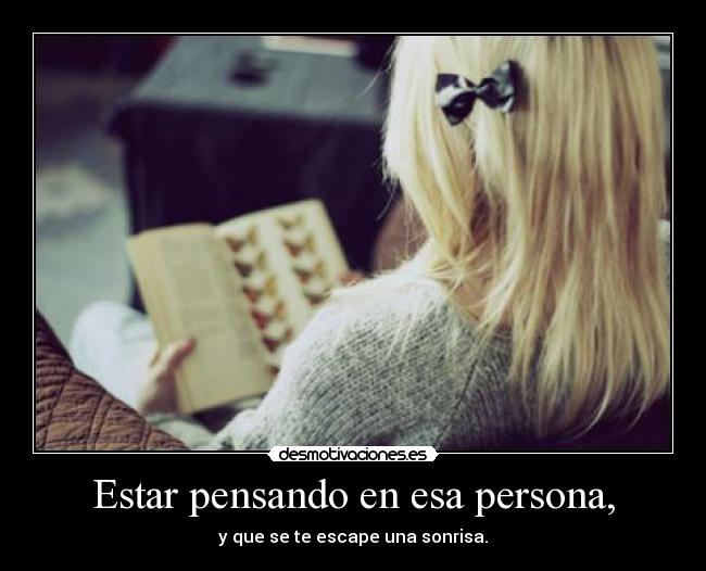 Estar pensando en esa persona, - y que se te escape una sonrisa.