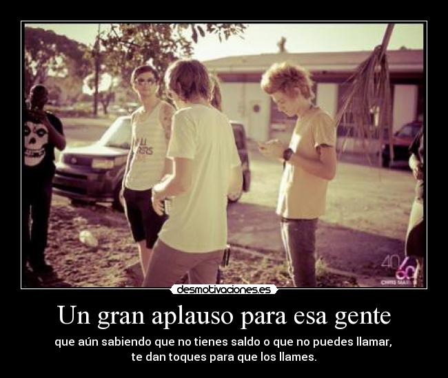 Un gran aplauso para esa gente - que aún sabiendo que no tienes saldo o que no puedes llamar,
te dan toques para que los llames.