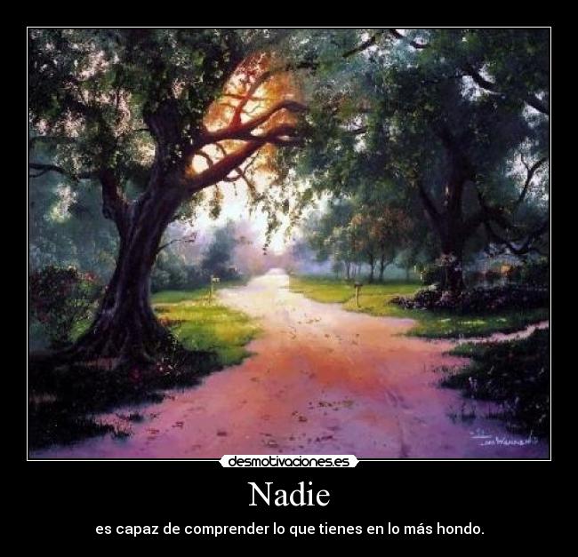 Nadie - es capaz de comprender lo que tienes en lo más hondo.