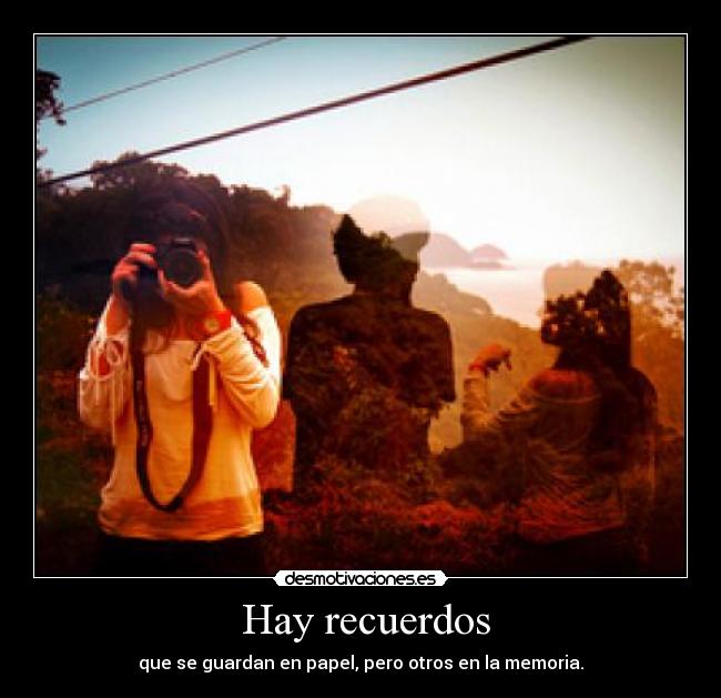  Hay recuerdos - que se guardan en papel, pero otros en la memoria.