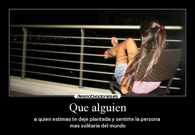 Que alguien - a quien estimas te deje plantada y sentirte la persona 
mas solitaria del mundo