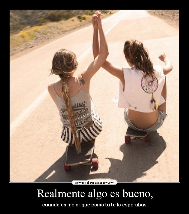 Realmente algo es bueno, - cuando es mejor que como tu te lo esperabas.