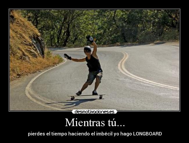 Mientras tú... - pierdes el tiempo haciendo el imbécil yo hago LONGBOARD