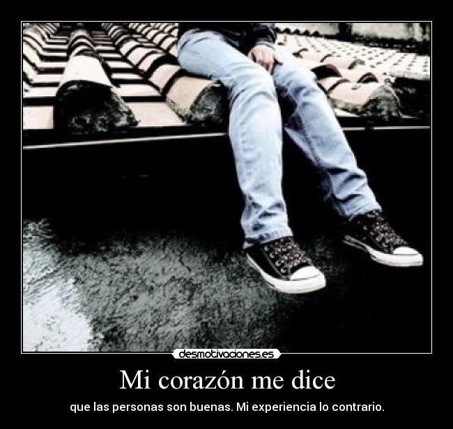 Mi corazón me dice - que las personas son buenas. Mi experiencia lo contrario.