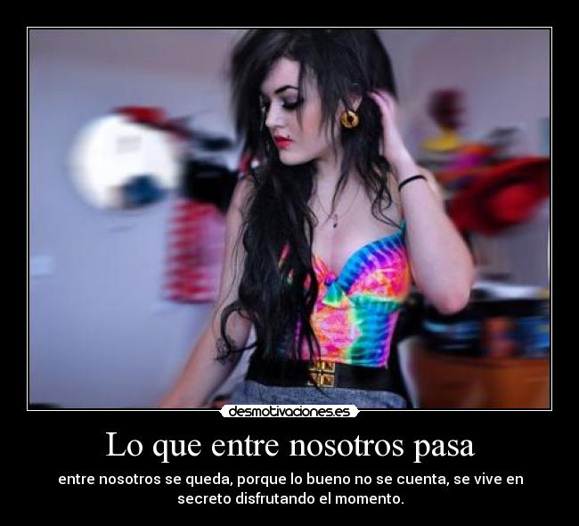 Lo que entre nosotros pasa - entre nosotros se queda, porque lo bueno no se cuenta, se vive en
secreto disfrutando el momento.