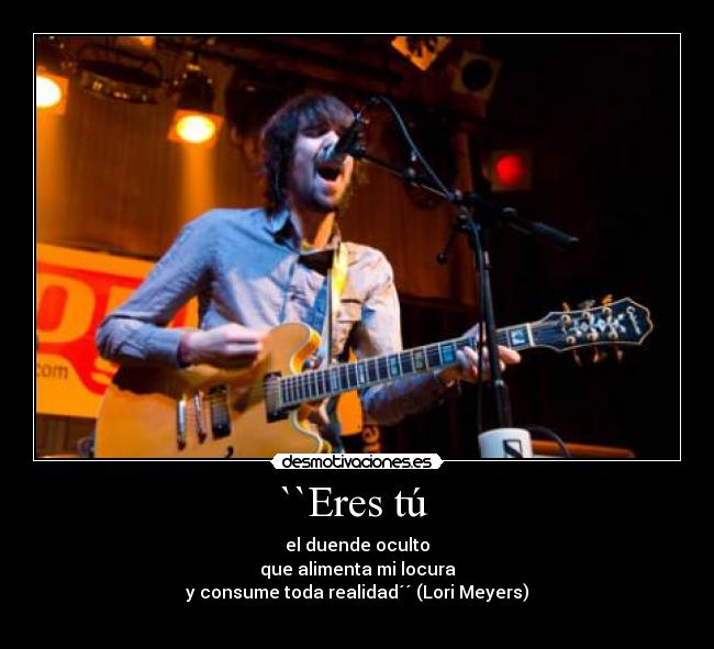 ``Eres tú - el duende oculto
que alimenta mi locura
y consume toda realidad´´ (Lori Meyers)