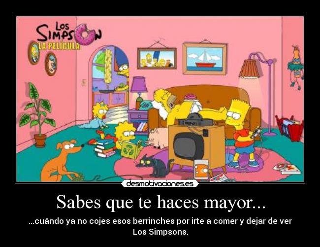 Sabes que te haces mayor... - ...cuándo ya no cojes esos berrinches por irte a comer y dejar de ver Los Simpsons.