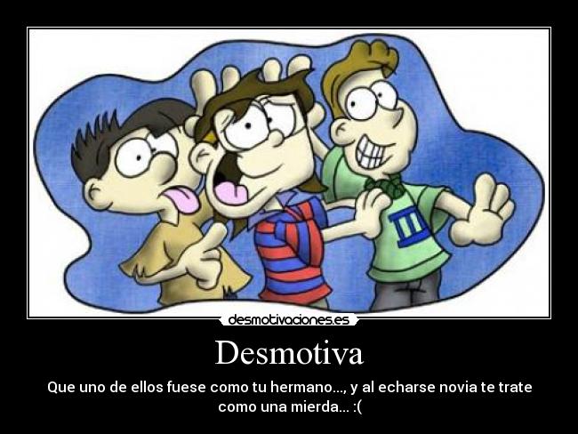 Desmotiva - Que uno de ellos fuese como tu hermano..., y al echarse novia te trate
como una mierda... :(