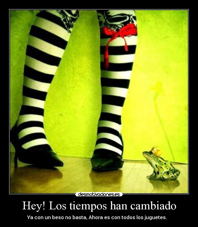 Hey! Los tiempos han cambiado - Ya con un beso no basta, Ahora es con todos los juguetes.