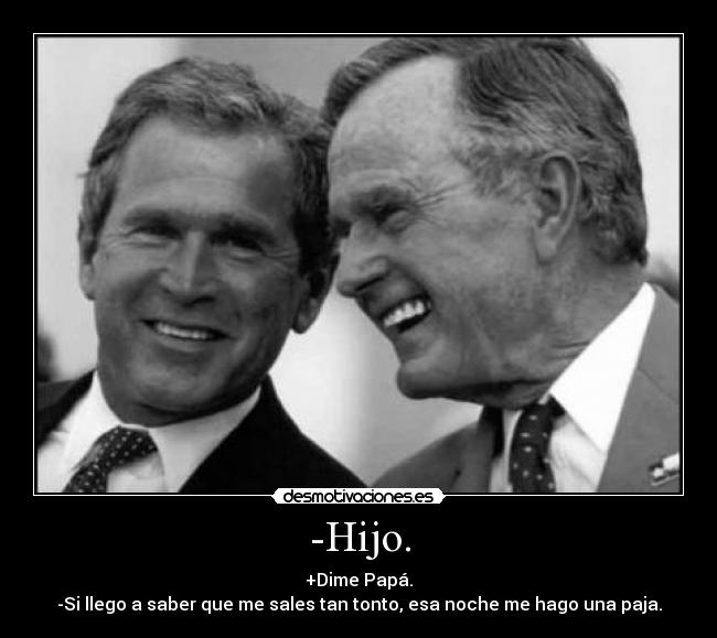 -Hijo. - +Dime Papá.
-Si llego a saber que me sales tan tonto, esa noche me hago una paja.