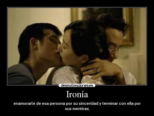 Ironía - enamorarte de esa persona por su sinceridad y terminar con ella por sus mentiras.