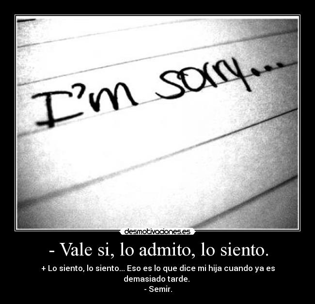 - Vale si, lo admito, lo siento. - + Lo siento, lo siento... Eso es lo que dice mi hija cuando ya es demasiado tarde.
- Semir.