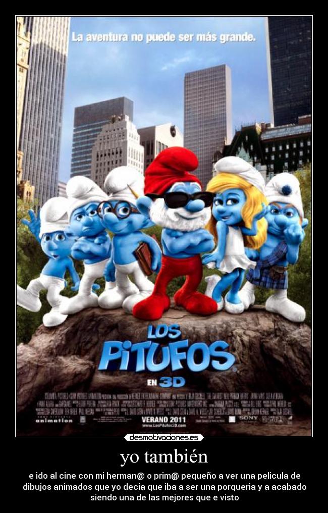 yo también - e ido al cine con mi herman@ o prim@ pequeño a ver una pelicula de
dibujos animados que yo decia que iba a ser una porqueria y a acabado
siendo una de las mejores que e visto