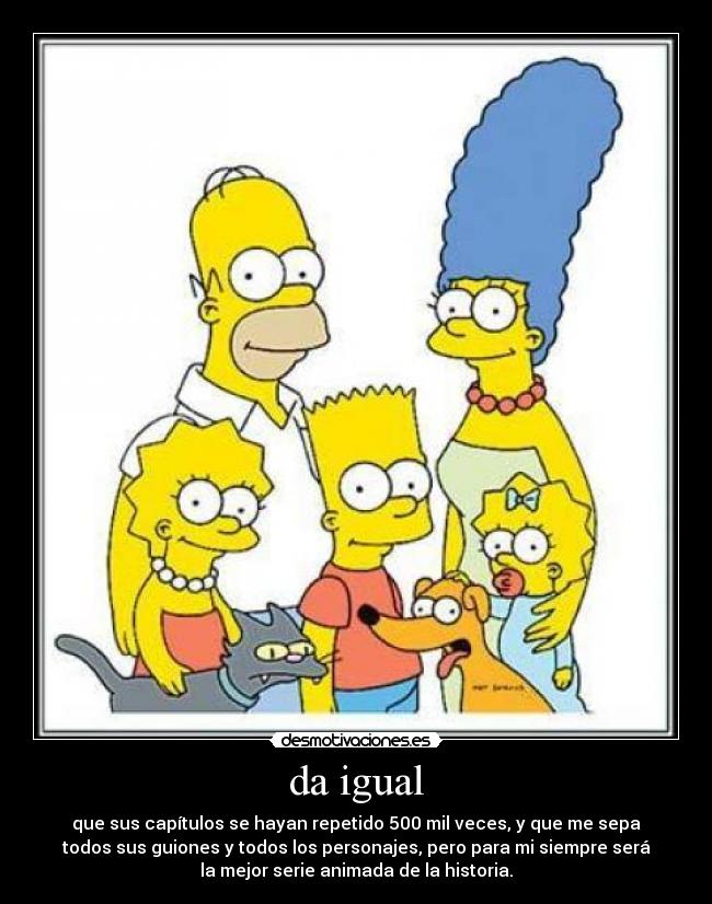 da igual - que sus capítulos se hayan repetido 500 mil veces, y que me sepa
todos sus guiones y todos los personajes, pero para mi siempre será
la mejor serie animada de la historia.