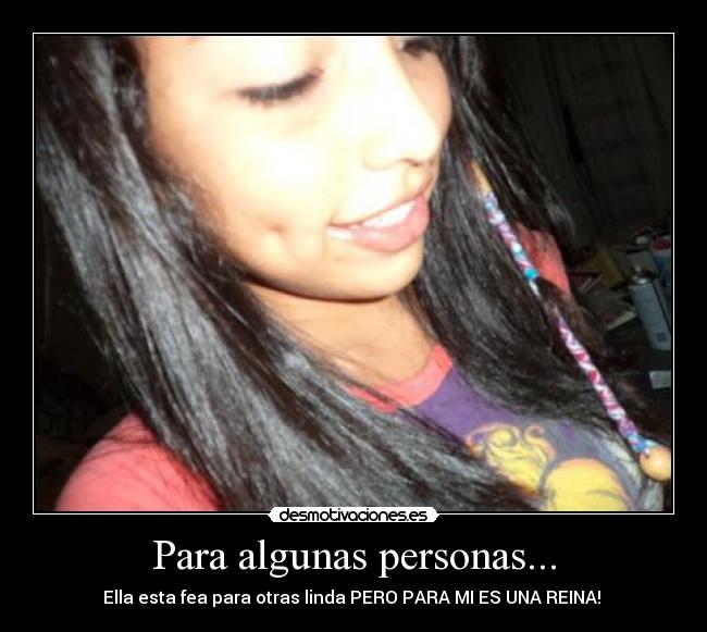 Para algunas personas... - Ella esta fea para otras linda PERO PARA MI ES UNA REINA!
