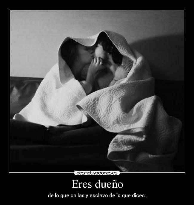 Eres dueño - de lo que callas y esclavo de lo que dices..