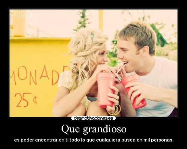 Que grandioso - es poder encontrar en ti todo lo que cualquiera busca en mil personas.
