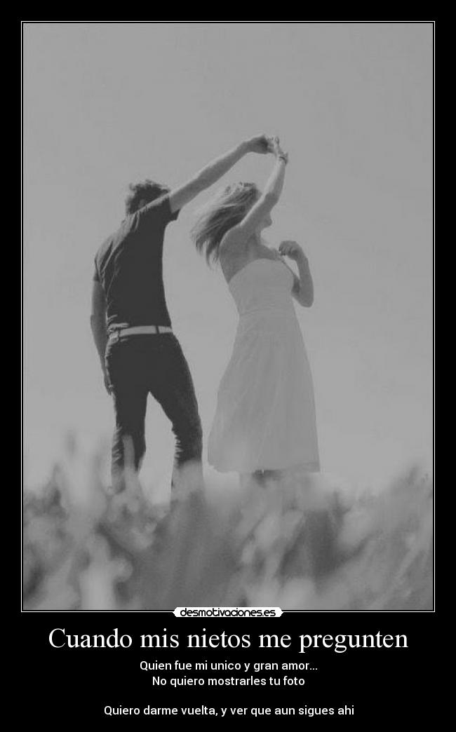 Cuando mis nietos me pregunten - Quien fue mi unico y gran amor...
No quiero mostrarles tu foto
Quiero darme vuelta, y ver que aun sigues ahi