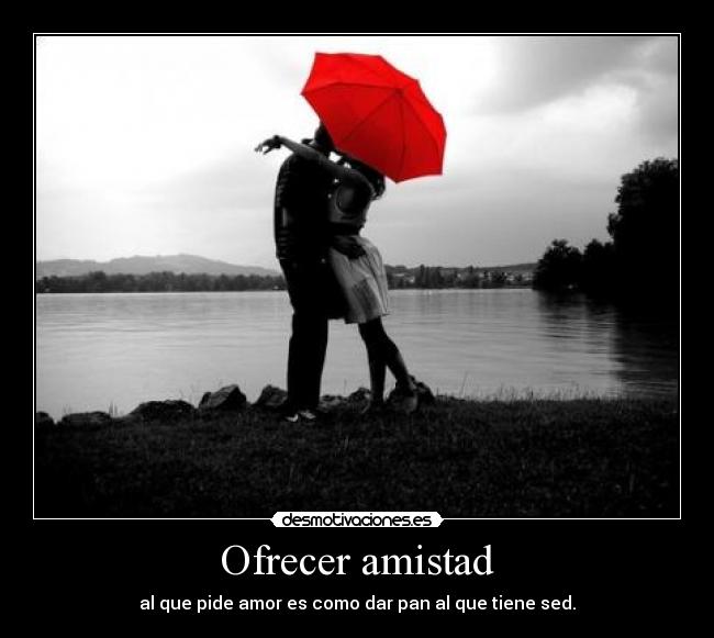 Ofrecer amistad - al que pide amor es como dar pan al que tiene sed.