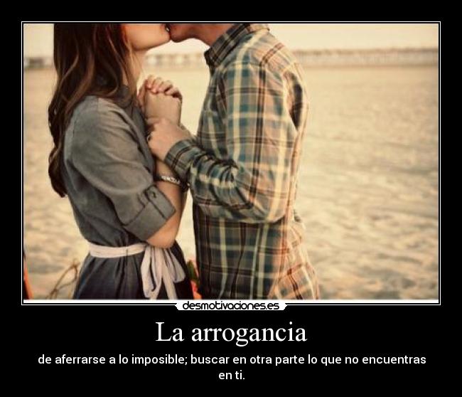La arrogancia - de aferrarse a lo imposible; buscar en otra parte lo que no encuentras en ti.