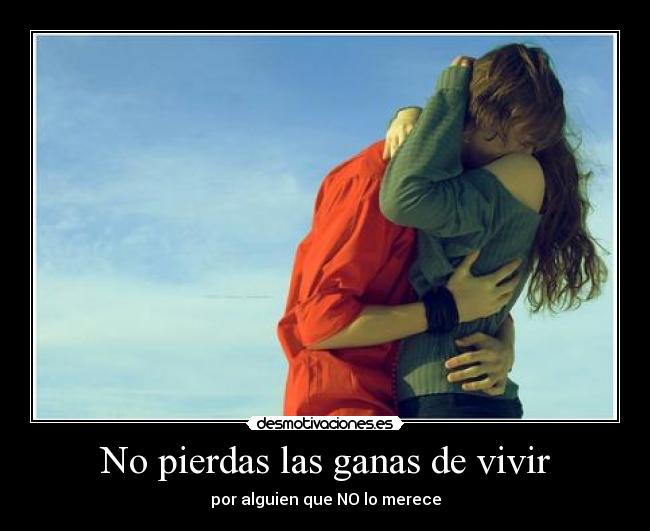 No pierdas las ganas de vivir - por alguien que NO lo merece
