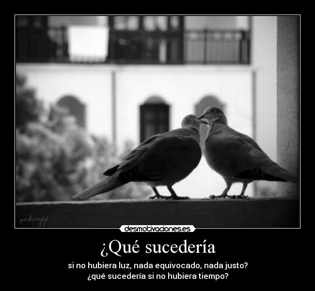 ¿Qué sucedería - si no hubiera luz, nada equivocado, nada justo?
¿qué sucedería si no hubiera tiempo?