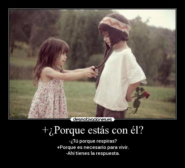 +¿Porque estás con él? - -¿Tú porque respiras?
+Porque es necesario para vivir.
-Ahí tienes la respuesta.