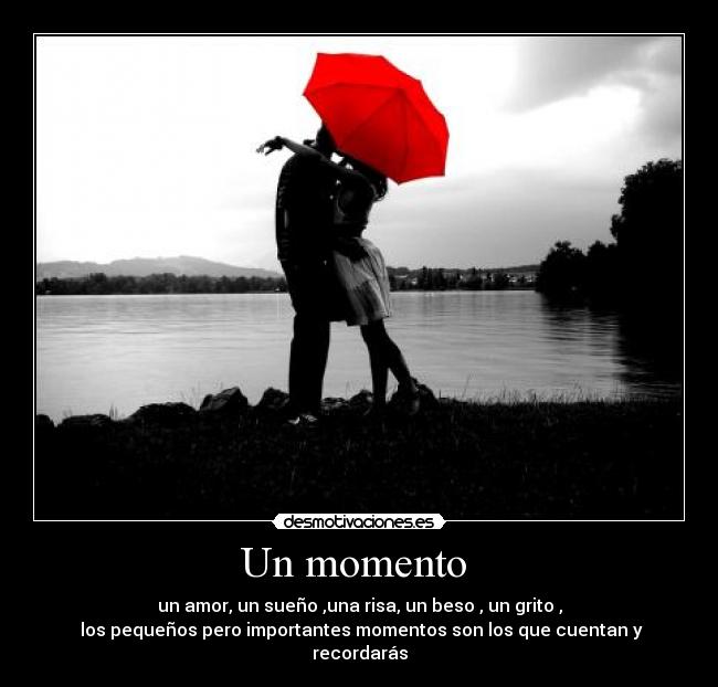 Un momento  - un amor, un sueño ,una risa, un beso , un grito ,
 los pequeños pero importantes momentos son los que cuentan y recordarás