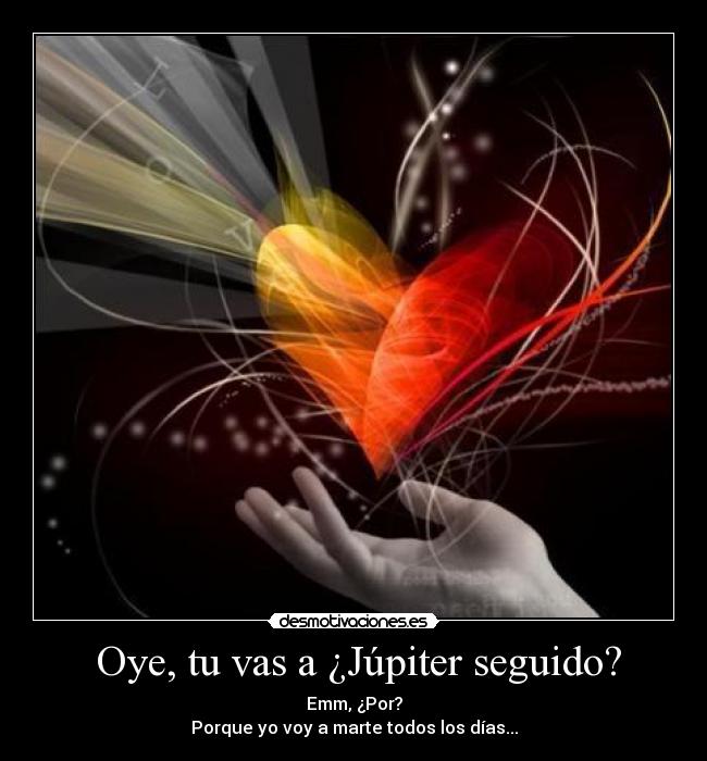 Oye, tu vas a ¿Júpiter seguido? - Emm, ¿Por?
Porque yo voy a marte todos los días...