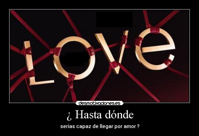 ¿ Hasta dónde - serias capaz de llegar por amor ?