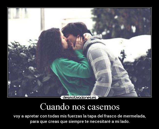 Cuando nos casemos - voy a apretar con todas mis fuerzas la tapa del frasco de mermelada,
para que creas que siempre te necesitaré a mi lado.