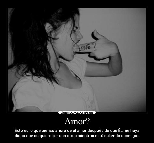 Amor? - Esto es lo que pienso ahora de el amor después de que ÉL me haya
dicho que se quiere liar con otras mientras está saliendo conmigo...