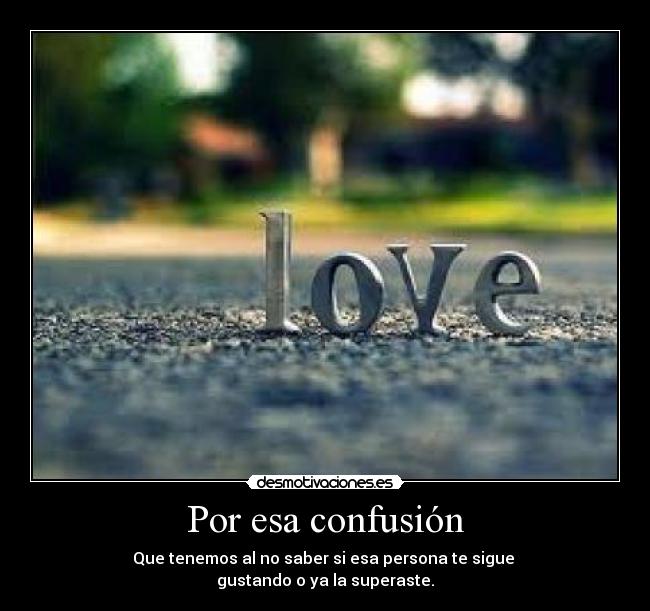 Por esa confusión - Que tenemos al no saber si esa persona te sigue
gustando o ya la superaste.