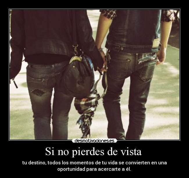 Si no pierdes de vista - tu destino, todos los momentos de tu vida se convierten en una
oportunidad para acercarte a él.