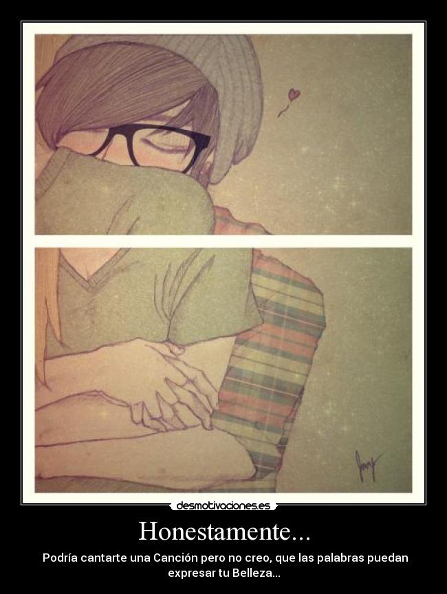 Honestamente... - Podría cantarte una Canción pero no creo, que las palabras puedan
expresar tu Belleza...