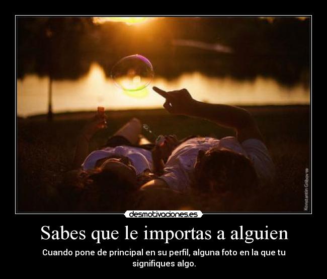 Sabes que le importas a alguien - Cuando pone de principal en su perfil, alguna foto en la que tu signifiques algo.
