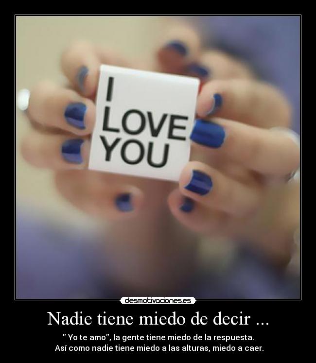 Nadie tiene miedo de decir ... - Yo te amo, la gente tiene miedo de la respuesta.
Así como nadie tiene miedo a las alturas, miedo a caer.