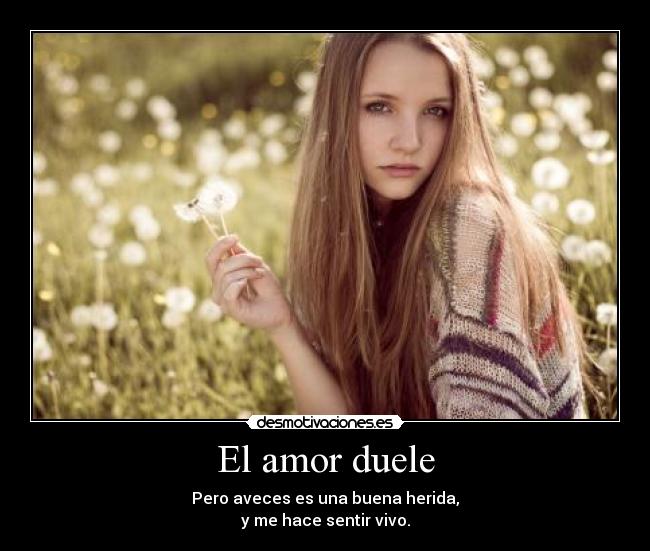 El amor duele - Pero aveces es una buena herida,
y me hace sentir vivo.