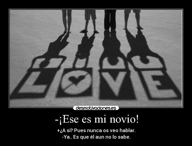 -¡Ese es mi novio! - +¿A si? Pues nunca os veo hablar.
-Ya.. Es que él aun no lo sabe.