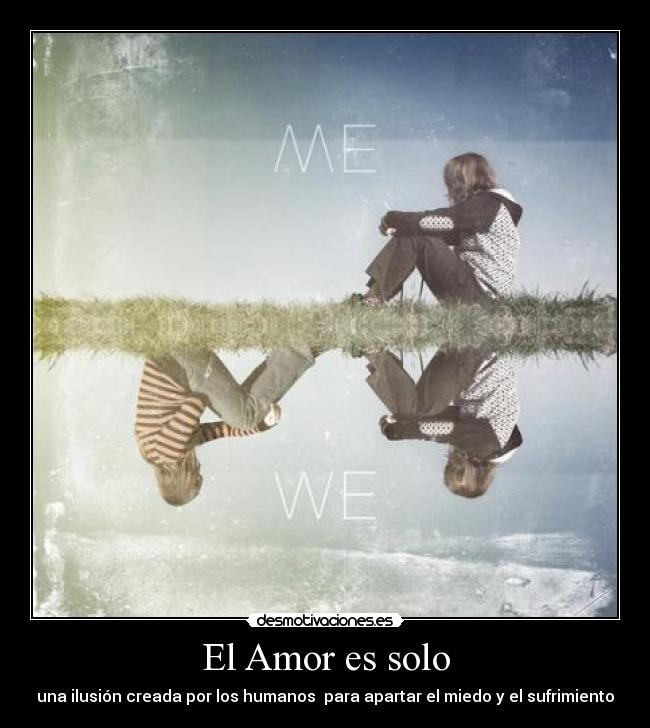 El Amor es solo - una ilusión creada por los humanos para apartar el miedo y el sufrimiento